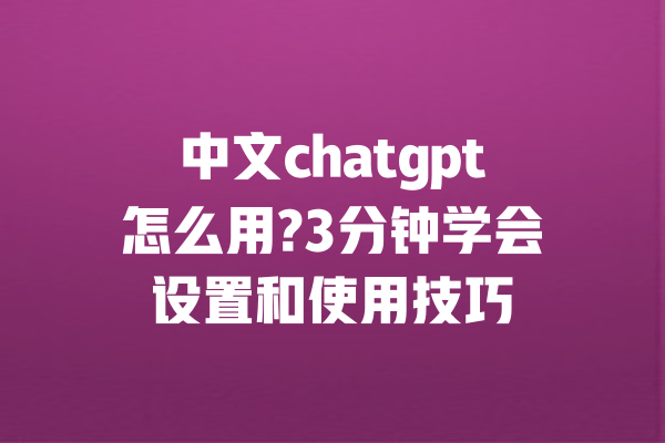 中文chatgpt怎么用?3分钟学会设置和使用技巧