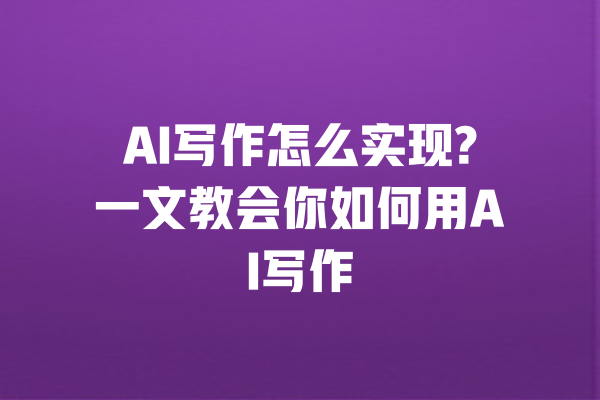 AI写作怎么实现?一文教会你如何用AI写作