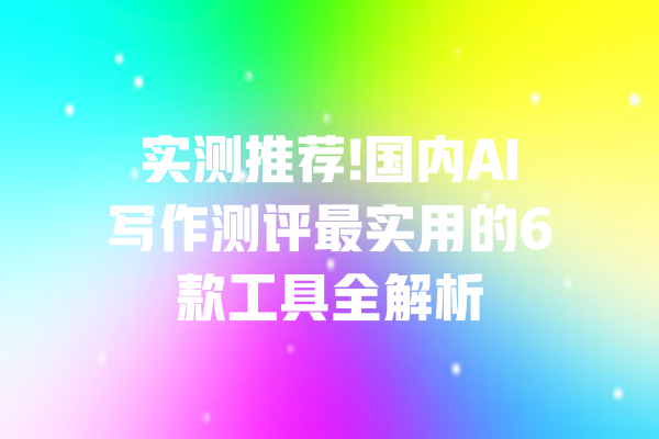 实测推荐!国内AI写作测评最实用的6款工具全解析