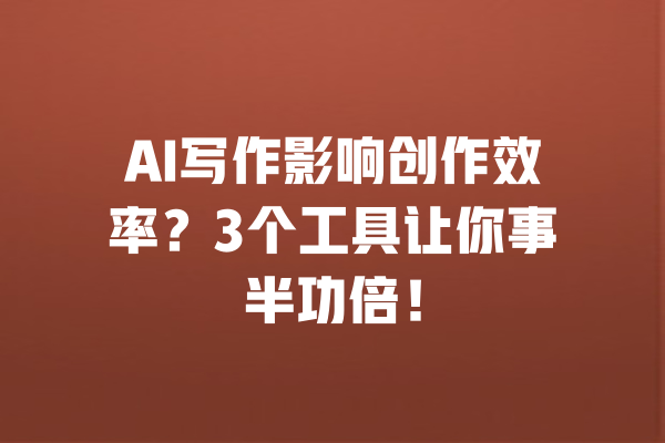 AI写作影响创作效率?3个工具让你事半功倍! 一