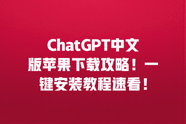 ChatGPT中文版苹果下载攻略!一键安装教程速看! 一