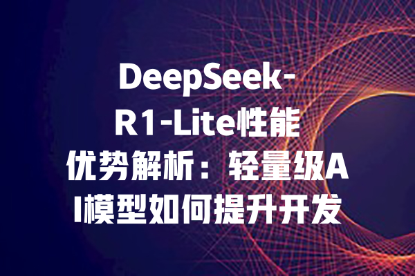 DeepSeek-R1-Lite性能优势解析：轻量级AI模型如何提升开发效率