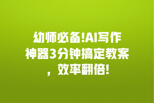 幼师必备!AI写作神器3分钟搞定教案,效率翻倍! 一