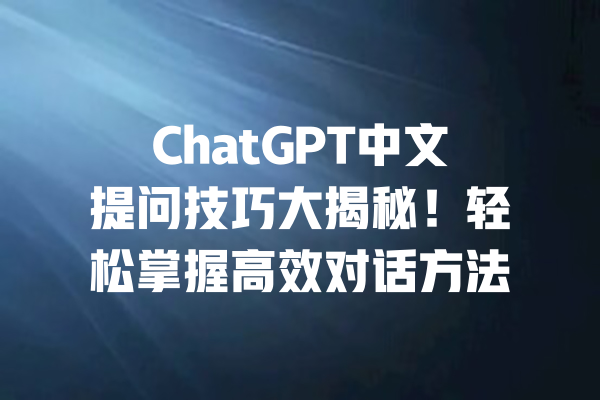 ChatGPT中文提问技巧大揭秘!轻松掌握高效对话方法 一