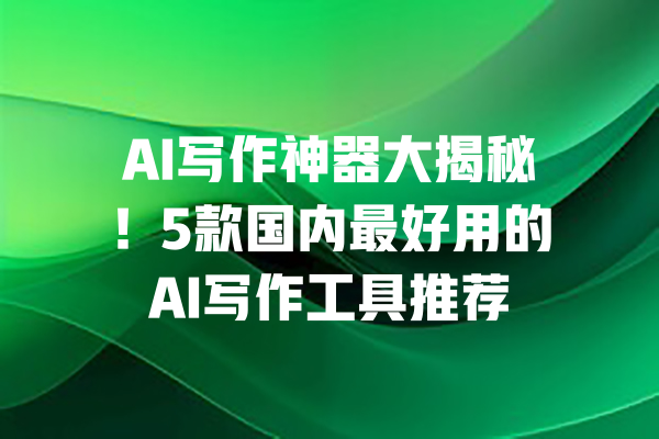 AI写作神器大揭秘!5款国内最好用的AI写作工具推荐 一