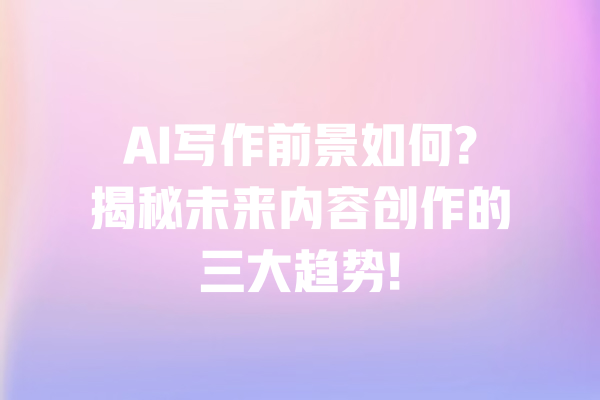 AI写作前景如何?揭秘未来内容创作的三大趋势! 一