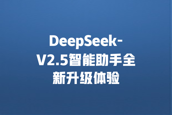 DeepSeek-V2.5智能助手全新升级体验