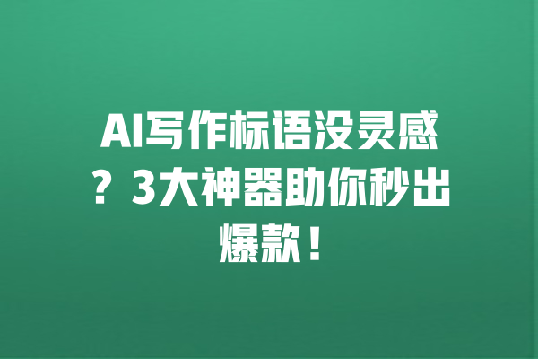 AI写作标语没灵感?3大神器助你秒出爆款! 一