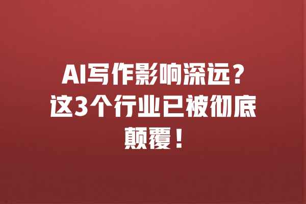 AI写作影响深远?这3个行业已被彻底颠覆!