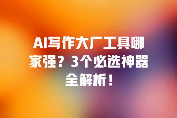 AI写作大厂工具哪家强?3个必选神器全解析! 一