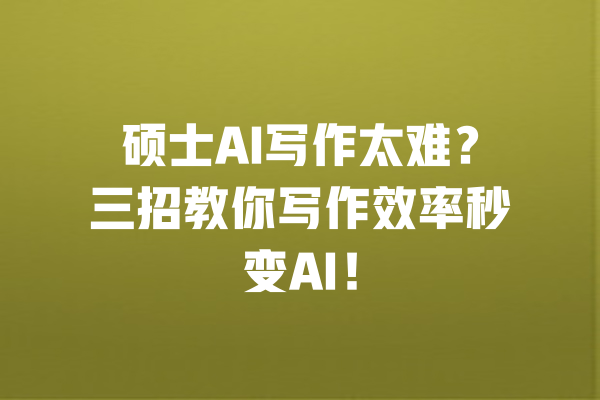 硕士AI写作太难?三招教你写作效率秒变AI! 一