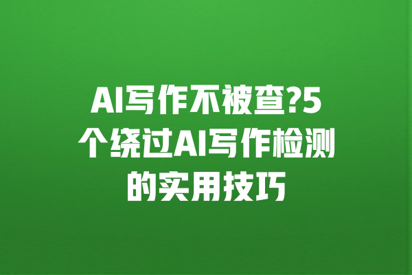AI写作不被查?5个绕过AI写作检测的实用技巧