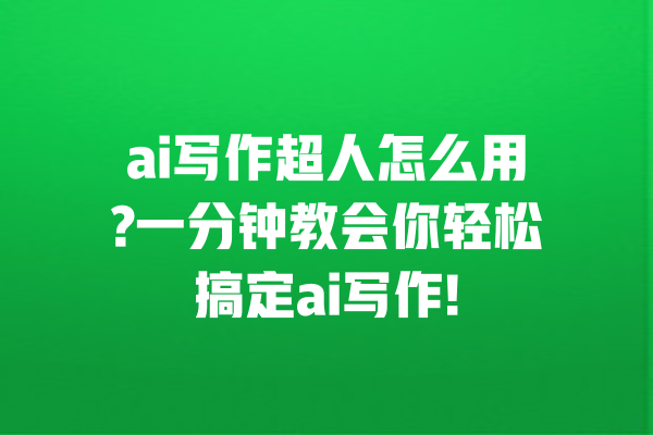 ai写作超人怎么用?一分钟教会你轻松搞定ai写作! 一