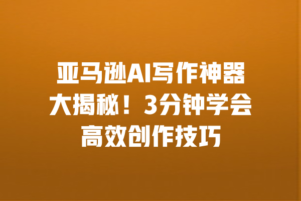 亚马逊AI写作神器大揭秘！3分钟学会高效创作技巧 一
