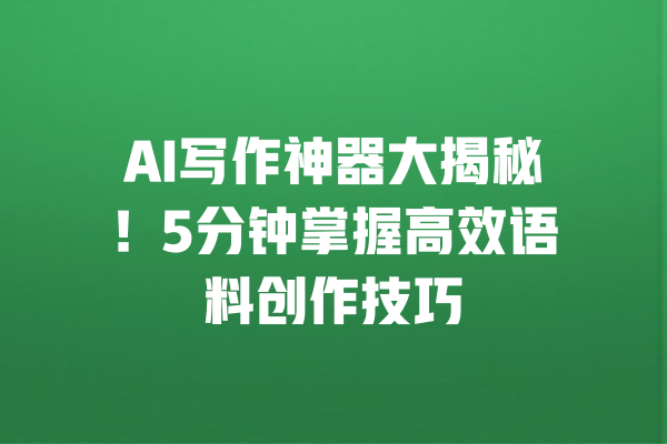 AI写作神器大揭秘！5分钟掌握高效语料创作技巧 一
