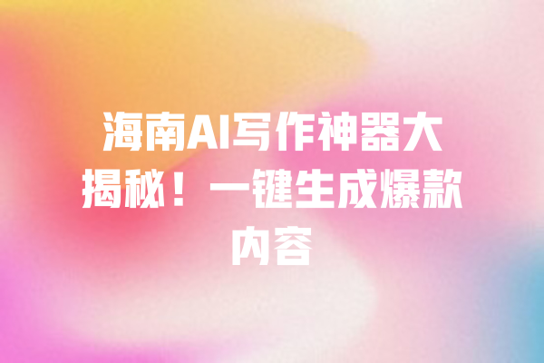 海南AI写作神器大揭秘！一键生成爆款内容 一