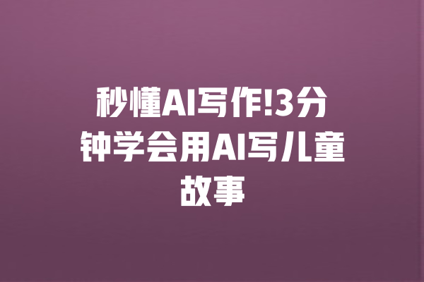秒懂AI写作!3分钟学会用AI写儿童故事