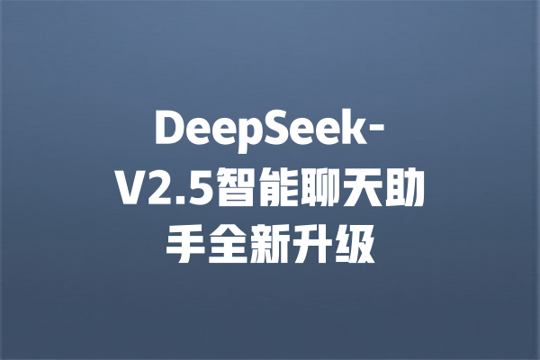 DeepSeek-V2.5智能聊天助手全新升级