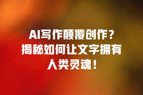 AI写作颠覆创作?揭秘如何让文字拥有人类灵魂! 一