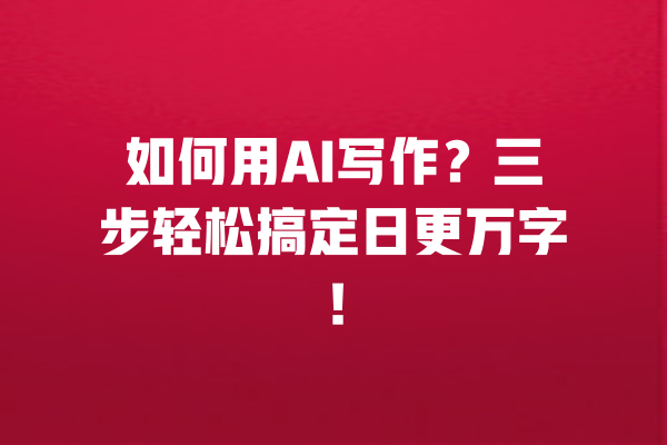 如何用AI写作？三步轻松搞定日更万字！