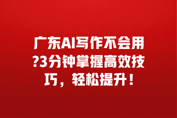 广东AI写作不会用?3分钟掌握高效技巧,轻松提升! 一