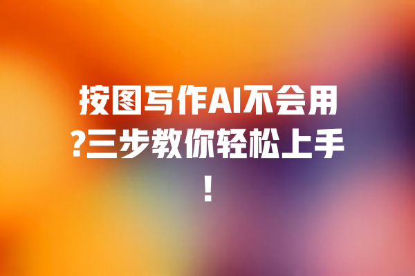 按图写作AI不会用?三步教你轻松上手! 一