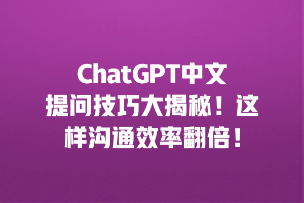 ChatGPT中文提问技巧大揭秘!这样沟通效率翻倍! 一