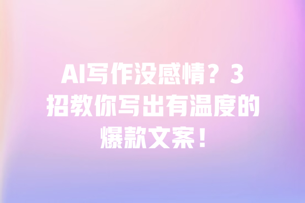 AI写作没感情?3招教你写出有温度的爆款文案! 一