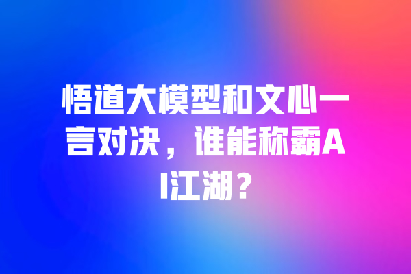 悟道大模型和文心一言对决,谁能称霸AI江湖? 一