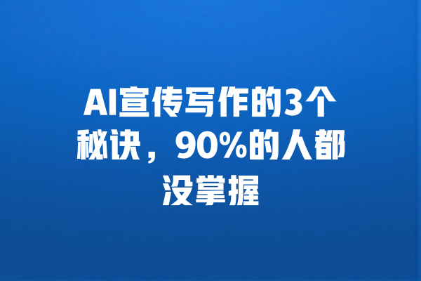 AI宣传写作的3个秘诀，90%的人都没掌握 一