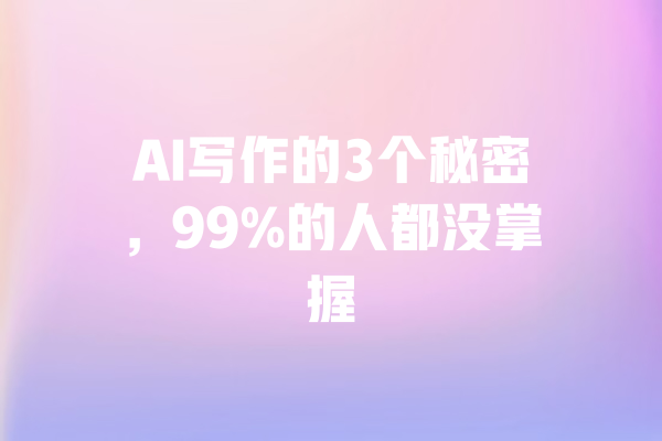 AI写作的3个秘密，99%的人都没掌握 一