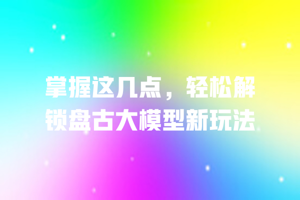 掌握这几点,轻松解锁盘古大模型新玩法 一