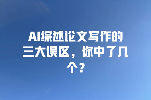 AI综述论文写作的三大误区,你中了几个? 一