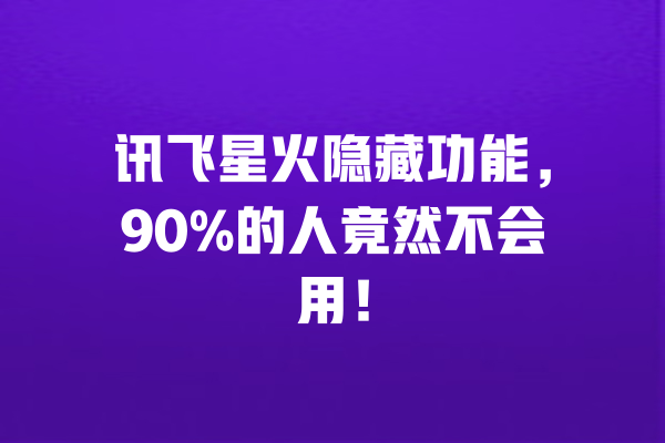 讯飞星火隐藏功能，90%的人竟然不会用！ 一