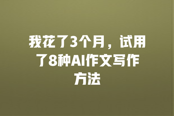 我花了3个月,试用了8种AI作文写作方法 一