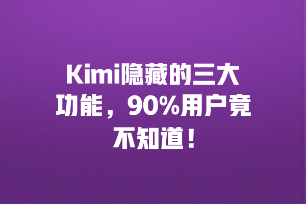 Kimi隐藏的三大功能，90%用户竟不知道！ 一