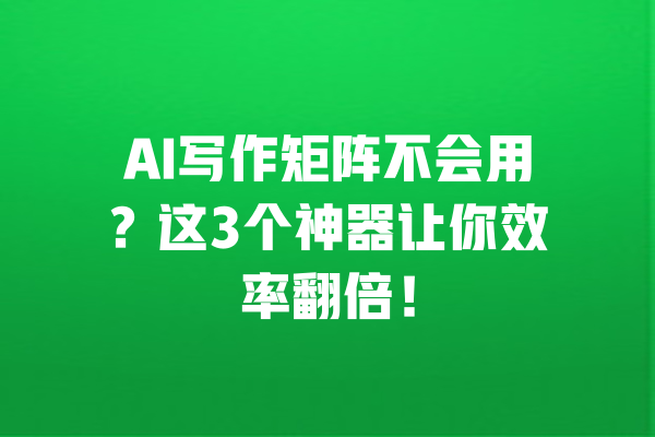 AI写作矩阵不会用?这3个神器让你效率翻倍! 一