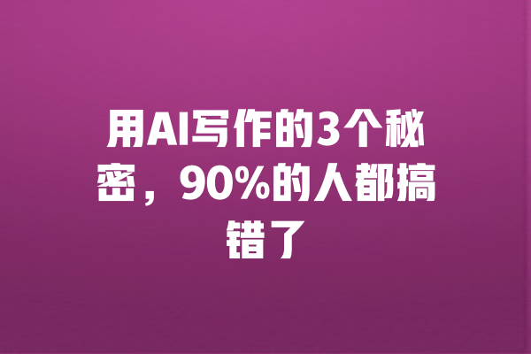 
用AI写作的3个秘密，90%的人都搞错了 一