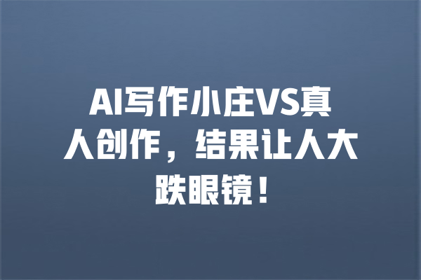 AI写作小庄VS真人创作，结果让人大跌眼镜！ 一