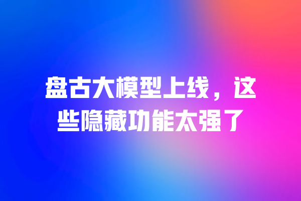 
盘古大模型上线，这些隐藏功能太强了 一