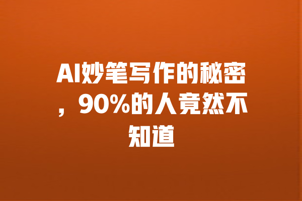 
AI妙笔写作的秘密，90%的人竟然不知道 一