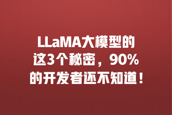 LLaMA大模型的这3个秘密，90%的开发者还不知道！ 一