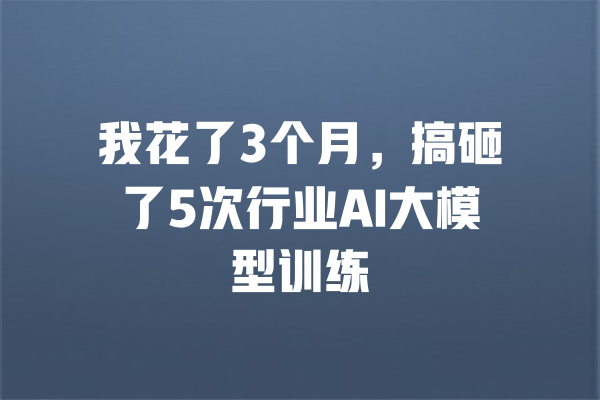 我花了3个月,搞砸了5次行业AI大模型训练 一