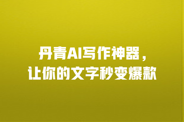 
丹青AI写作神器，让你的文字秒变爆款 一