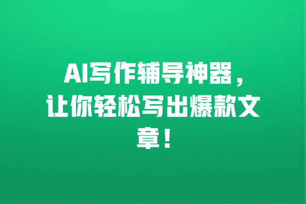 AI写作辅导神器,让你轻松写出爆款文章! 一