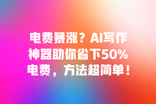 电费暴涨？AI写作神器助你省下50%电费，方法超简单！ 一