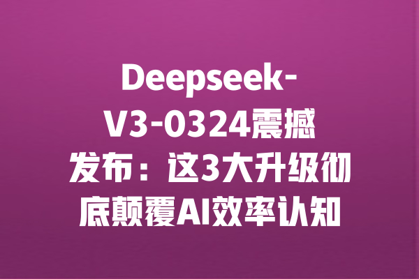 Deepseek-V3-0324震撼发布:这3大升级彻底颠覆AI效率认知! 一