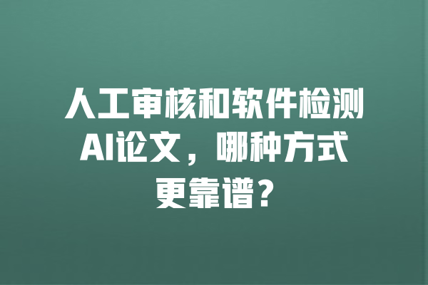 人工审核和软件检测AI论文,哪种方式更靠谱? 一