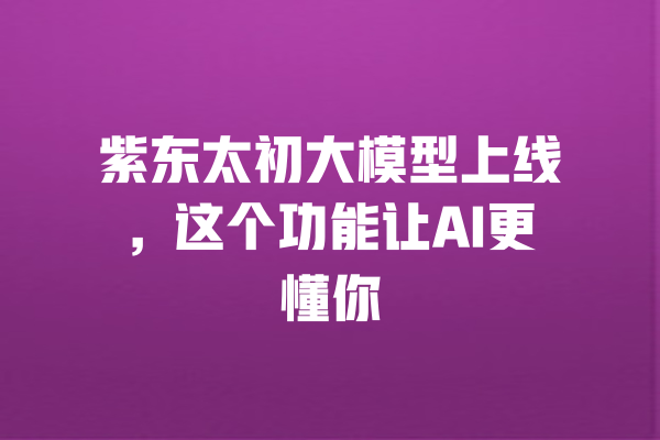 
紫东太初大模型上线，这个功能让AI更懂你 一