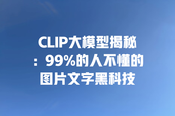 CLIP大模型揭秘:99%的人不懂的图片文字黑科技 一